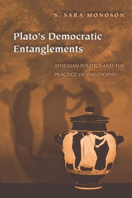 Plato's Democratic Entanglements: Athenian Politics and the Practice of Philosophy by Monoson, S. Sara