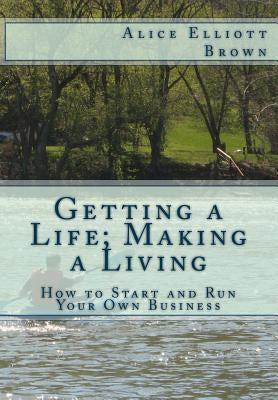 Getting a Life; Making a Living: How to start and run your own business by Brown, Alice Elliott