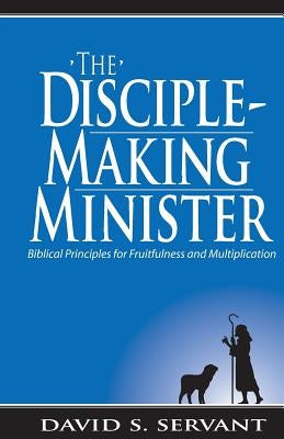 The Disciple-Making Minister: Biblical Principles for Fruitfulness and Multiplication by Servant, David