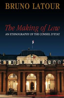 The Making of Law: An Ethnography of the Conseil d'Etat by LaTour, Bruno