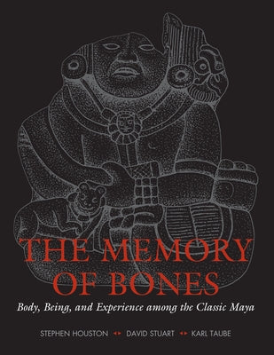 The Memory of Bones: Body, Being, and Experience Among the Classic Maya by Houston, Stephen D.