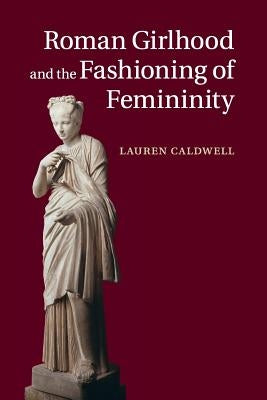 Roman Girlhood and the Fashioning of Femininity by Caldwell, Lauren