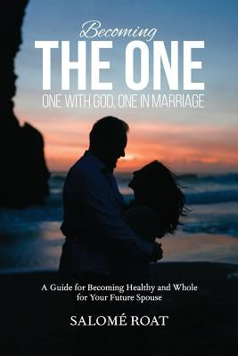 Becoming the One: One With God, One In Marriage: A Guide for Becoming Healthy and Whole for Your Future Spouse by Roat, Salomé