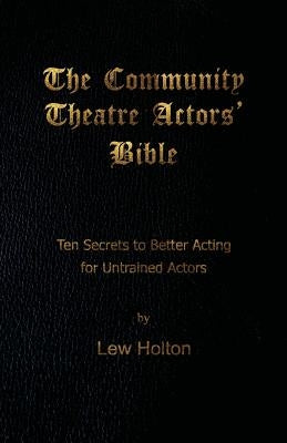 The Community Theatre Actors' Bible: 10 Secrets to Better Acting for Untrained Actors by Holton, Lew