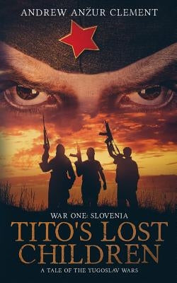 Tito's Lost Children. A Tale of the Yugoslav Wars. War One: Slovenia by Clement, Andrew Anzur