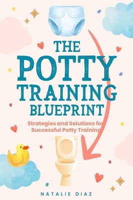 The Potty Training Blueprint: Strategies and Solutions for Successful Potty Training by Diaz, Natalie