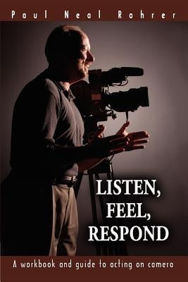 Listen, Feel, Respond: A workbook and guide to acting on camera by Rohrer, Paul Neal