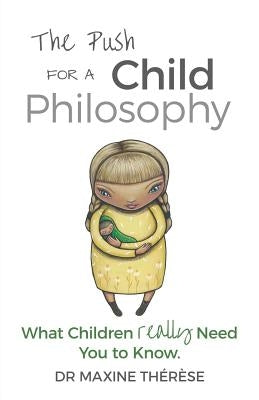 The Push for a Child Philosophy: What Children Really Need You to Know by Therese, Maxine
