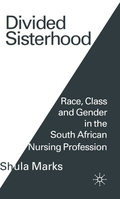 Divided Sisterhood: Race, Class and Gender in the South African Nursing Profession by Marks, Shula