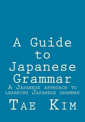 A Guide to Japanese Grammar: A Japanese approach to learning Japanese grammar by Kim, Tae K.