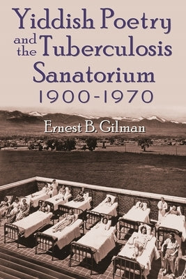 Yiddish Poetry and the Tuberculosis Sanatorium: 1900-1970 by Gilman, Ernest B.