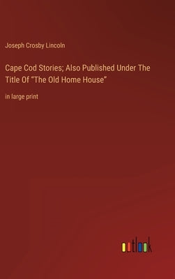 Cape Cod Stories; Also Published Under The Title Of The Old Home House: in large print by Lincoln, Joseph Crosby