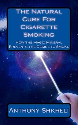 The Natural Cure For Cigarette Smoking: How the Magic Mineral Prevents the Desire to Smoke by Shkreli, Anthony