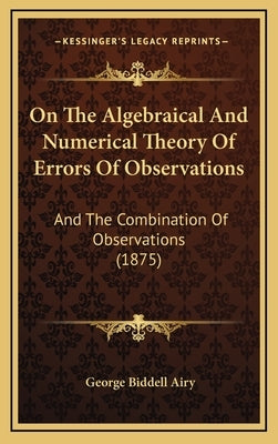 On The Algebraical And Numerical Theory Of Errors Of Observations: And The Combination Of Observations (1875) by Airy, George Biddell