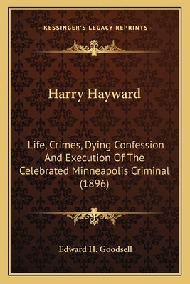 Harry Hayward: Life, Crimes, Dying Confession And Execution Of The Celebrated Minneapolis Criminal (1896) by Goodsell, Edward H.