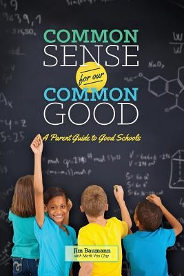 Common Sense for Our Common Good: A Parent Guide to Good Schools by Baumann, Jim