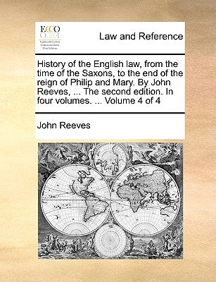 History of the English law, from the time of the Saxons, to the end of the reign of Philip and Mary. By John Reeves, ... The second edition. In four v by Reeves, John