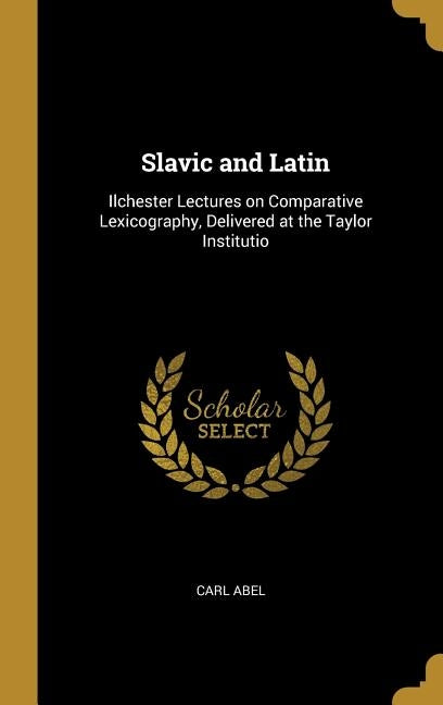 Slavic and Latin: Ilchester Lectures on Comparative Lexicography, Delivered at the Taylor Institutio by Abel, Carl