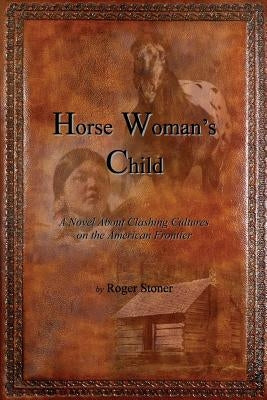Horse Woman's Child: A Novel About Clashing Cultures on the American Frontier by Stoner, Roger