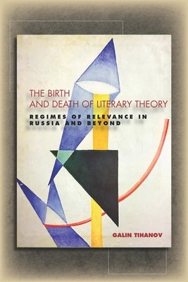 The Birth and Death of Literary Theory: Regimes of Relevance in Russia and Beyond by Tihanov, Galin