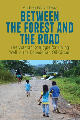 Between the Forest and the Road: The Waorani Struggle for Living Well in the Ecuadorian Oil Circuit by Díaz, Andrea Bravo