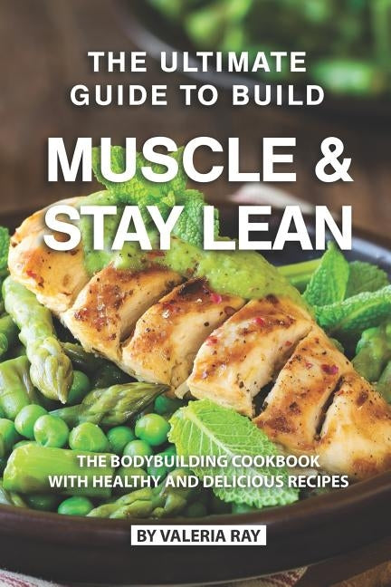 The Ultimate Guide to Build Muscle & Stay Lean: The Bodybuilding Cookbook with Healthy and Delicious Recipes by Ray, Valeria