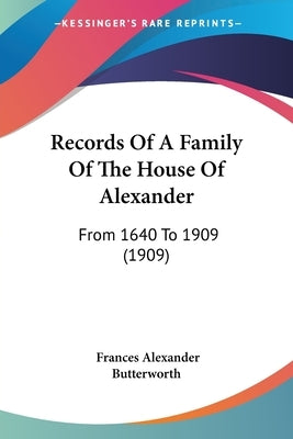 Records Of A Family Of The House Of Alexander: From 1640 To 1909 (1909) by Butterworth, Frances Alexander