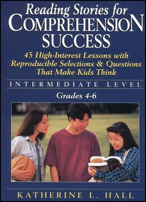 Reading Stories for Comprehension Success: Intermediate Level; Grades 4-6: 45 High-Interest Lessons with Reproducible Selections & Questions That Make by Hall, Katherine L.