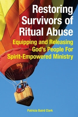 Restoring Survivors of Ritual Abuse: Equipping and Releasing God's People for Spirit-Empowered Ministry by Clark, Patricia Baird