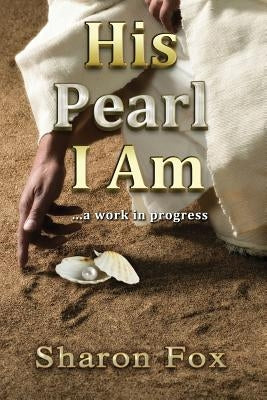 His Pearl I Am: ...a work in progress by Fox, Sharon D.