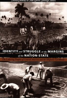 Identity and Struggle at the Margins of the Nation-State: The Laboring Peoples of Central America and the Hispanic Caribbean by Chomsky, Aviva