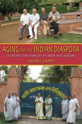Aging and the Indian Diaspora: Cosmopolitan Families in India and Abroad by Lamb, Sarah E.