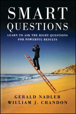 Smart Questions: Learn to Ask the Right Questions for Powerful Results by Nadler, Gerald