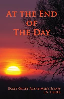 At the End of the Day: Early Onset Alzheimer's Essays by Fisher, L. S.