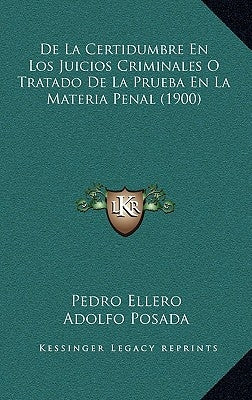 de La Certidumbre En Los Juicios Criminales O Tratado de La Prueba En La Materia Penal (1900) by Ellero, Pedro