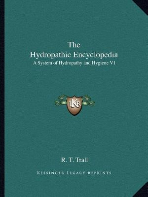 The Hydropathic Encyclopedia: A System of Hydropathy and Hygiene V1 by Trall, R. T.