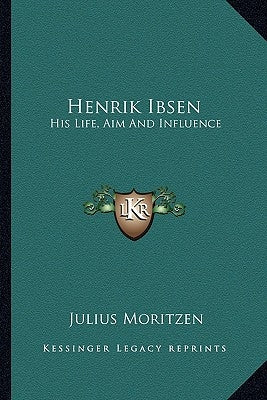 Henrik Ibsen: His Life, Aim And Influence by Moritzen, Julius