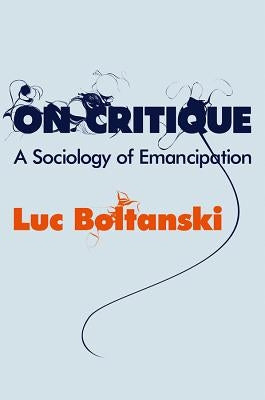 On Critique: A Sociology of Emancipation by Boltanski, Luc
