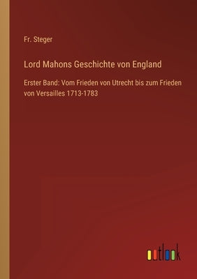 Lord Mahons Geschichte von England: Erster Band: Vom Frieden von Utrecht bis zum Frieden von Versailles 1713-1783 by Steger