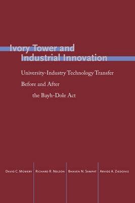 Ivory Tower and Industrial Innovation: University-Industry Technology Transfer Before and After the Bayh-Dole ACT by Mowery, David C.