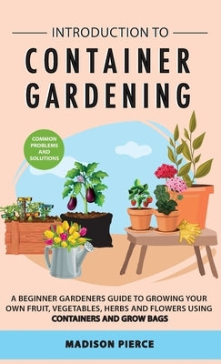 Introduction to Container Gardening: Beginners guide to growing your own fruit, vegetables and herbs using containers and grow bags by Pierce, Madison