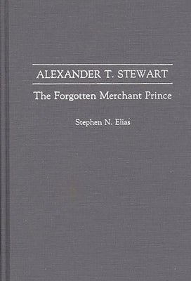 Alexander T. Stewart: The Forgotten Merchant Prince by Elias, Stephen N.