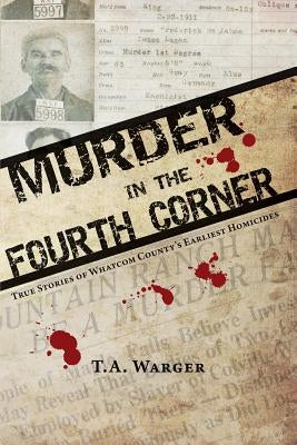 Murder in the Fourth Corner: True Stories of Whatcom County's Earliest Homicides by Warger, Todd a.