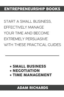 Entrepreneurship Books: Start a Small Business, Effectively Manage Your Time and Become Extremely Persuasive with These Practical Guides by Richards, Adam