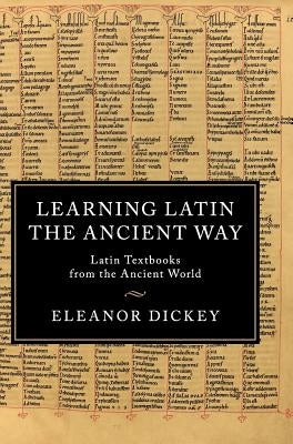 Learning Latin the Ancient Way: Latin Textbooks from the Ancient World by Dickey, Eleanor