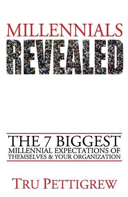 Millennials Revealed: The 7 Biggest Millennial Expectations of Themselves & Your Organization by Pettigrew, Tru