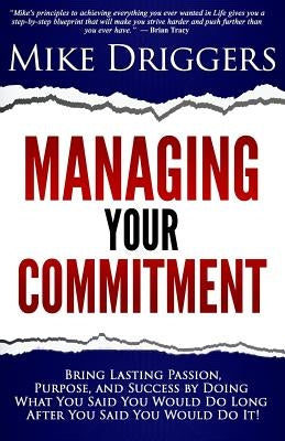 Managing Your Commitment: Why Doing What You Said You Would Do Long After You Said You Would Do It Brings Lasting Passion, Purpose, and Success by Driggers Jr, Mike