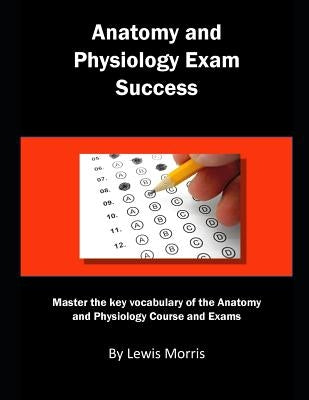 Anatomy and Physiology Exam Success: Master the Key Vocabulary of the Anatomy and Physiology Course and Exams by Morris, Lewis