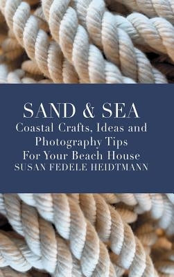 Sand & Sea: Coastal Crafts, Ideas and Photography Tips for Your Beach House by Heidtmann, Susan Fedele