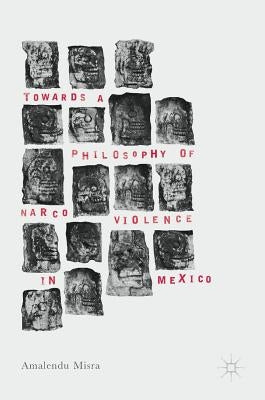 Towards a Philosophy of Narco Violence in Mexico by Misra, Amalendu